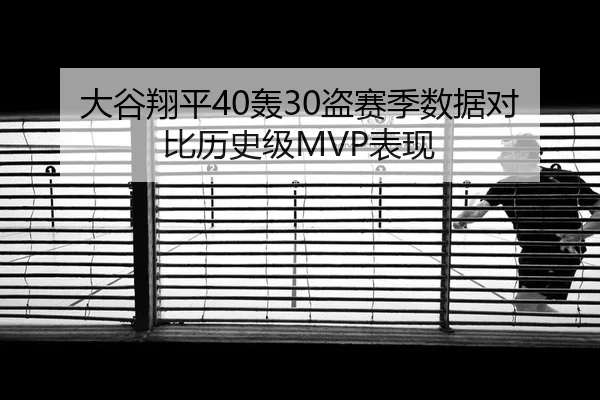 大谷翔平40轰30盗赛季数据对比历史级MVP表现